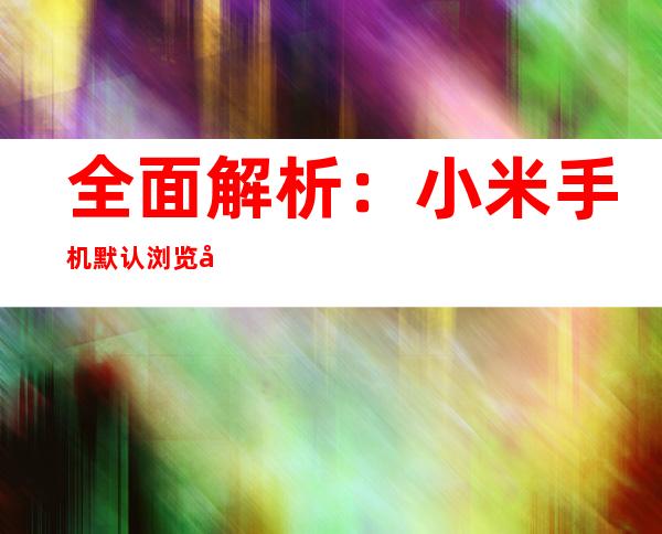 全面解析：小米手机默认浏览器更改指南